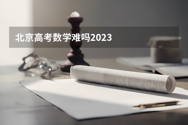 北京高考数学难吗2023