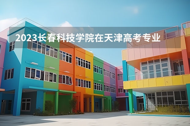 2023长春科技学院在天津高考专业招生计划人数