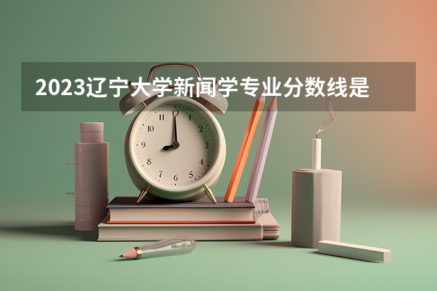 2023辽宁大学新闻学专业分数线是多少(2024分数线预测)