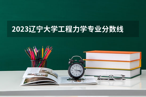 2023辽宁大学工程力学专业分数线是多少(2024分数线预测)