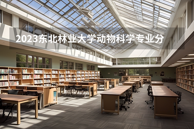 2023东北林业大学动物科学专业分数线是多少(2024分数线预测)