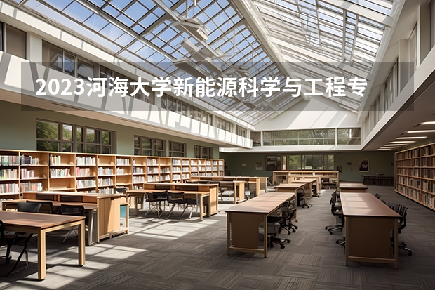 2023河海大学新能源科学与工程专业分数线是多少(2024分数线预测)