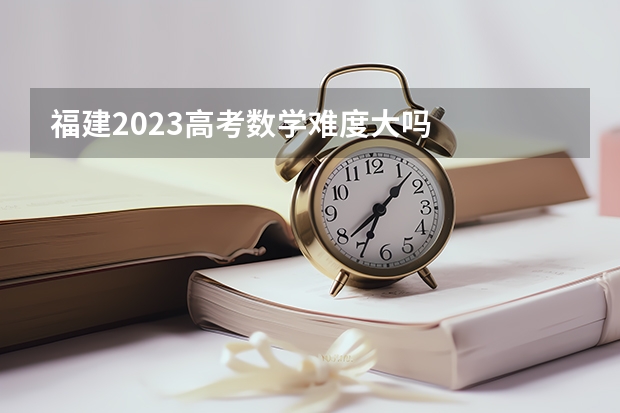 福建2023高考数学难度大吗