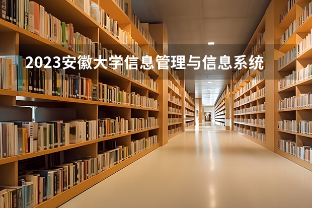 2023安徽大学信息管理与信息系统专业分数线是多少(2024分数线预测)