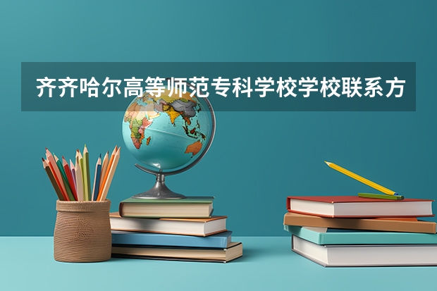 齐齐哈尔高等师范专科学校学校联系方式是什么