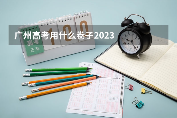 广州高考用什么卷子2023