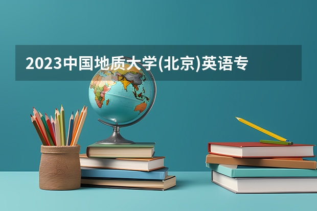 2023中国地质大学(北京)英语专业分数线是多少(2024分数线预测)