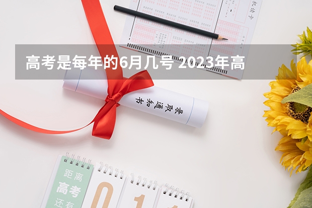 高考是每年的6月几号 2023年高考是几月几日