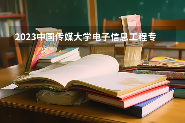 2023中国传媒大学电子信息工程专业分数线是多少(2024分数线预测)