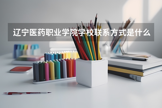 辽宁医药职业学院学校联系方式是什么