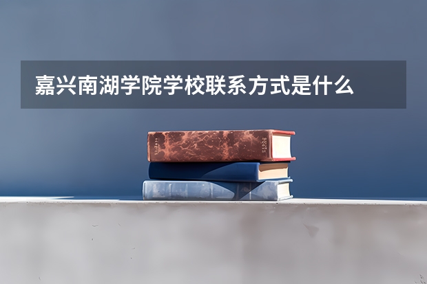 嘉兴南湖学院学校联系方式是什么