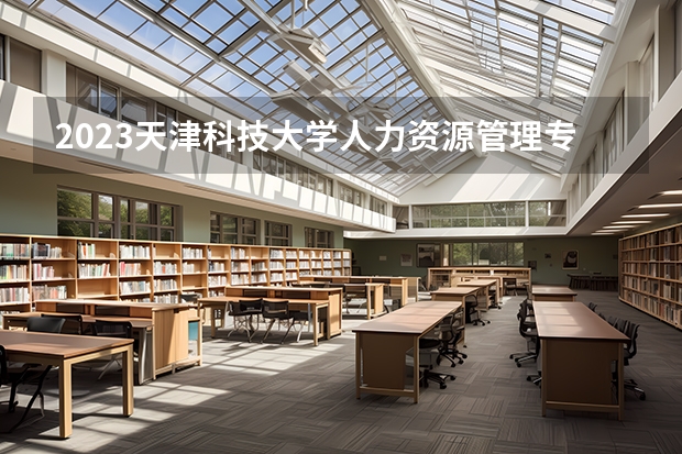 2023天津科技大学人力资源管理专业分数线是多少(2024分数线预测)