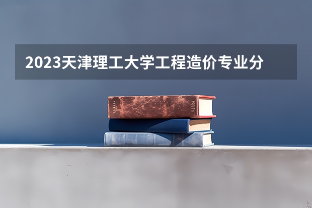 2023天津理工大学工程造价专业分数线是多少(2024分数线预测)