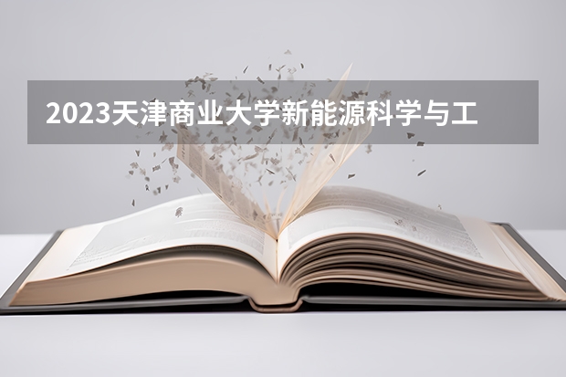 2023天津商业大学新能源科学与工程专业分数线是多少(2024分数线预测)