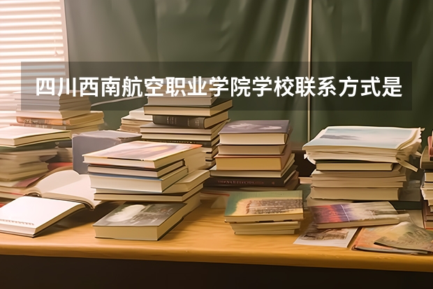 四川西南航空职业学院学校联系方式是什么