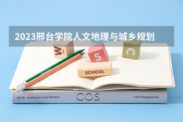 2023邢台学院人文地理与城乡规划专业分数线是多少(2024分数线预测)