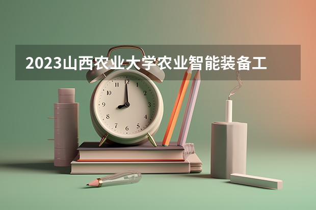 2023山西农业大学农业智能装备工程专业分数线是多少(2024分数线预测)