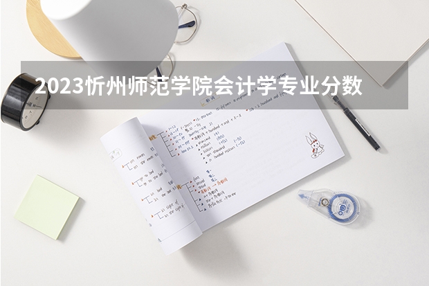2023忻州师范学院会计学专业分数线是多少(2024分数线预测)