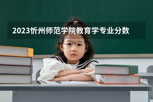 2023忻州师范学院教育学专业分数线是多少(2024分数线预测)