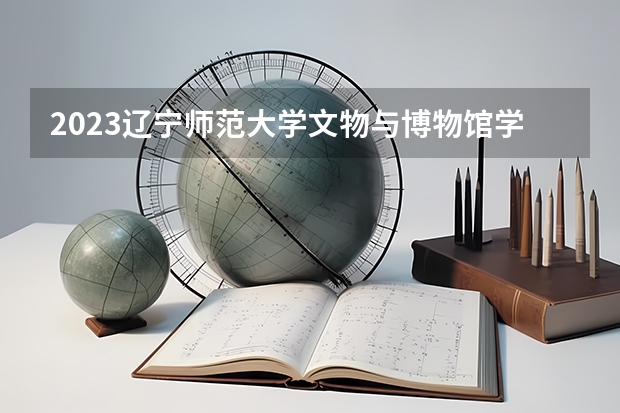 2023辽宁师范大学文物与博物馆学专业分数线是多少(2024分数线预测)