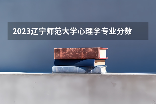 2023辽宁师范大学心理学专业分数线是多少(2024分数线预测)