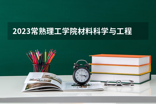 2023常熟理工学院材料科学与工程专业分数线是多少(2024分数线预测)