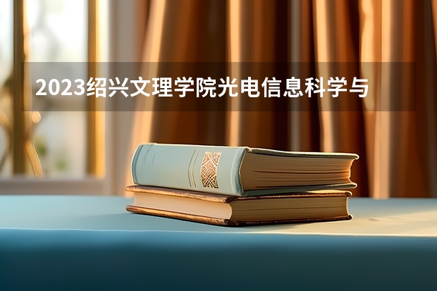 2023绍兴文理学院光电信息科学与工程专业分数线是多少(2024分数线预测)