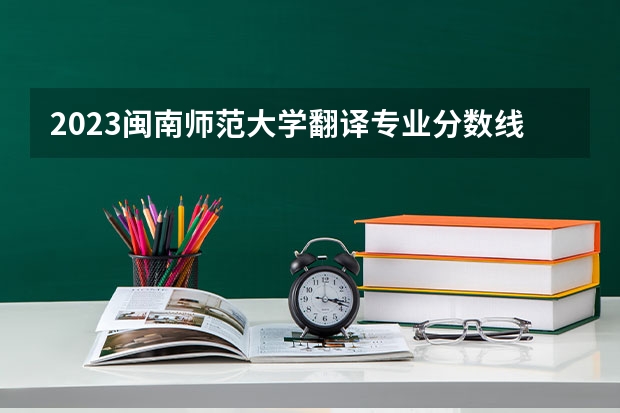 2023闽南师范大学翻译专业分数线是多少(2024分数线预测)