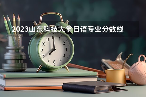 2023山东科技大学日语专业分数线是多少(2024分数线预测)