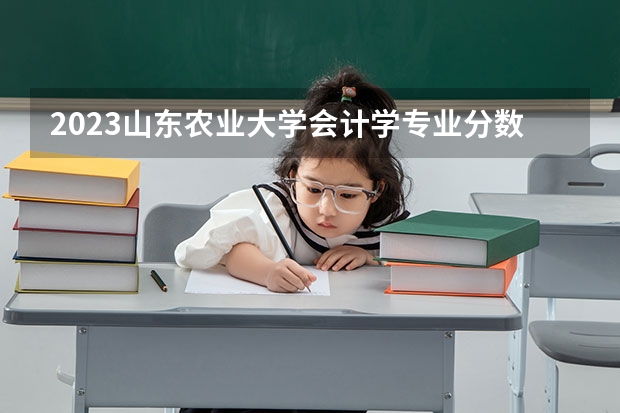 2023山东农业大学会计学专业分数线是多少(2024分数线预测)