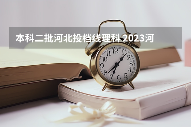 本科二批河北投档线理科 2023河北一本二本三本的录取分数线？