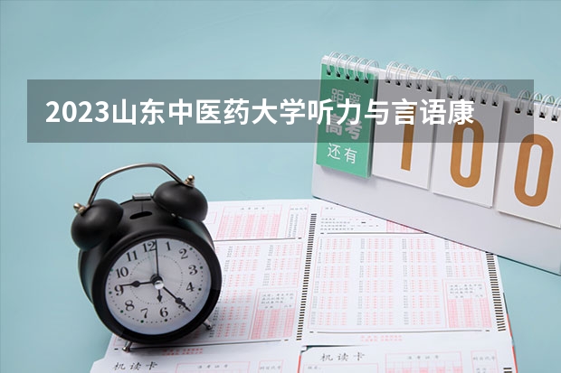 2023山东中医药大学听力与言语康复学专业分数线是多少(2024分数线预测)