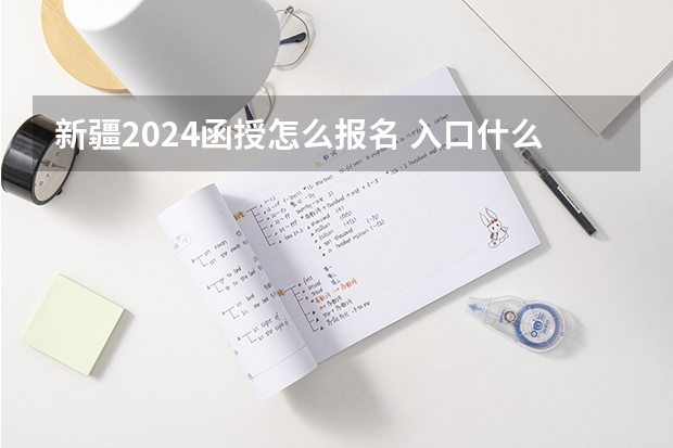 新疆2024函授怎么报名 入口什么时候开通？