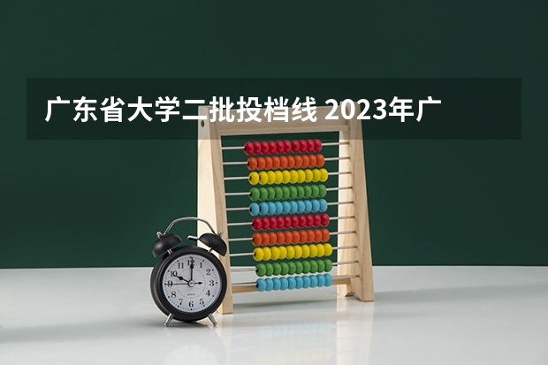 广东省大学二批投档线 2023年广东省二本分数线