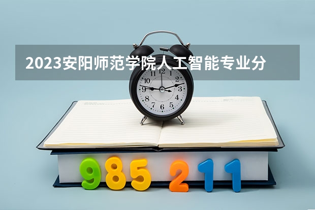 2023安阳师范学院人工智能专业分数线是多少(2024分数线预测)