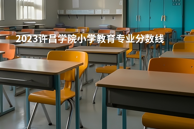 2023许昌学院小学教育专业分数线是多少(2024分数线预测)