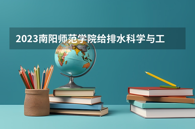 2023南阳师范学院给排水科学与工程专业分数线是多少(2024分数线预测)