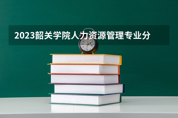 2023韶关学院人力资源管理专业分数线是多少(2024分数线预测)