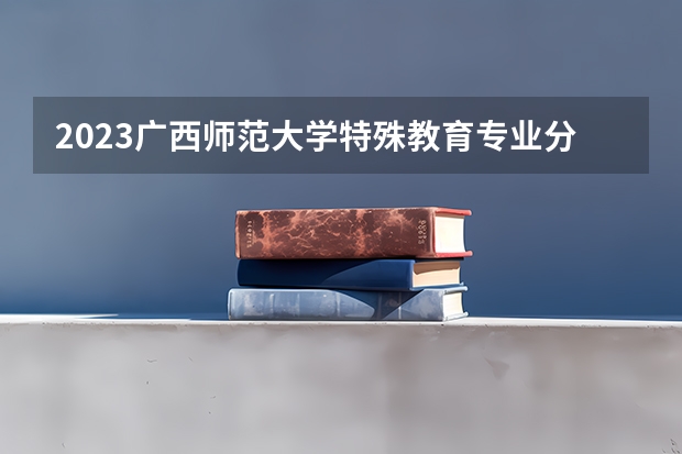 2023广西师范大学特殊教育专业分数线是多少(2024分数线预测)