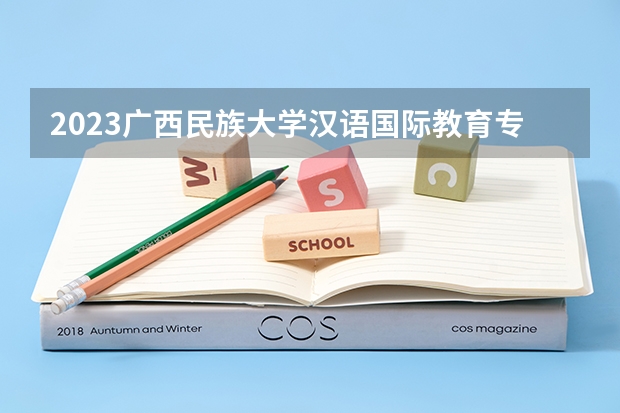2023广西民族大学汉语国际教育专业分数线是多少(2024分数线预测)