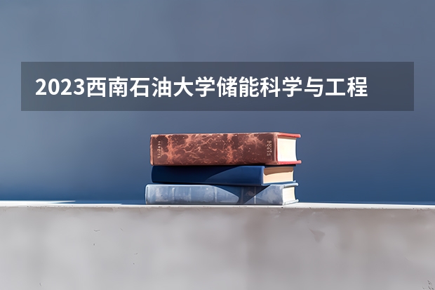 2023西南石油大学储能科学与工程专业分数线是多少(2024分数线预测)