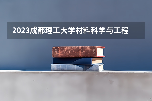 2023成都理工大学材料科学与工程专业分数线是多少(2024分数线预测)