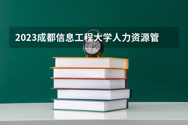 2023成都信息工程大学人力资源管理专业分数线是多少(2024分数线预测)