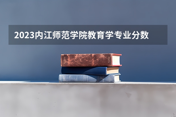 2023内江师范学院教育学专业分数线是多少(2024分数线预测)