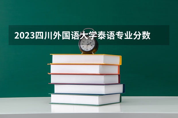 2023四川外国语大学泰语专业分数线是多少(2024分数线预测)