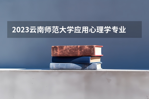 2023云南师范大学应用心理学专业分数线是多少(2024分数线预测)