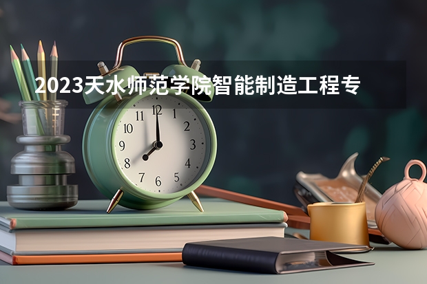 2023天水师范学院智能制造工程专业分数线是多少(2024分数线预测)