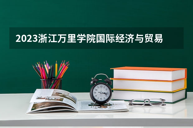2023浙江万里学院国际经济与贸易专业分数线是多少(2024分数线预测)