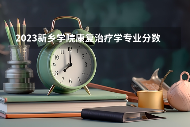 2023新乡学院康复治疗学专业分数线是多少(2024分数线预测)