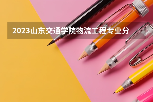 2023山东交通学院物流工程专业分数线是多少(2024分数线预测)